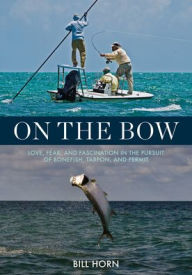 Title: On the Bow: Love, Fear, and Fascination in the Pursuit of Bonefish, Tarpon, and Permit, Author: Bill Horn