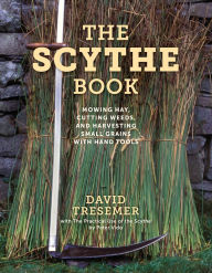 Title: The Scythe Book: Mowing Hay, Cutting Weeds, and Harvesting Small Grains with Hand Tools, Author: David Tresemer
