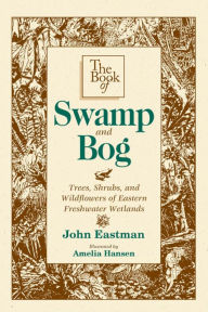 Title: The Book of Swamp & Bog: Trees, Shrubs, and Wildflowers of Eastern Freshwater Wetlands, Author: John Eastman