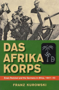 Title: Das Afrika Korps: Erwin Rommel and the Germans in Africa, 1941-43, Author: Franz Kurowski