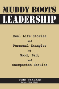 Muddy Boots Leadership: Real Life Stories and Personal Examples of Good, Bad, and Unexpected Results