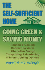 Title: The Self-Sufficient Home: Going Green and Saving Money, Author: Christopher Nyerges