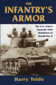 Title: The Infantry's Armor: The U.S. Army's Separate Tank Battalions in World War II, Author: Harry  Yeide