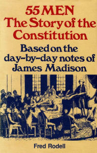 Title: 55 Men: The Story of the Constitution, Based on the Day-by-Day Notes of James Madison, Author: Fred Rodell