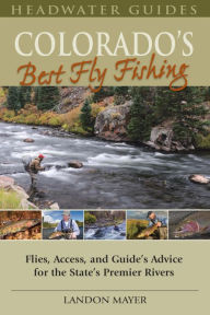 Colorado's Best Fly Fishing: Flies, Access, and Guide's Advice for the State's Premier Rivers