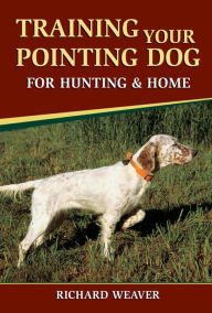 Title: Training Your Pointing Dog for Hunting & Home, Author: Richard Weaver