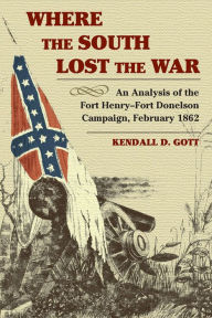 Title: Where the South Lost the War: An Analysis of the Fort Henry-Fort Donelson Campaign, February 1862, Author: Kendall D Gott