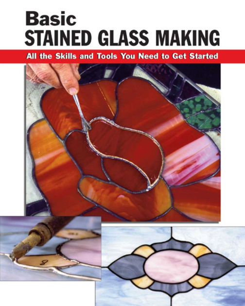 Basic Stained Glass Making All the Skills and Tools You Need to Get