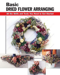 Title: Basic Dried Flower Arranging: All the Skills and Tools You Need to Get Started, Author: Leigh  Ann Berry
