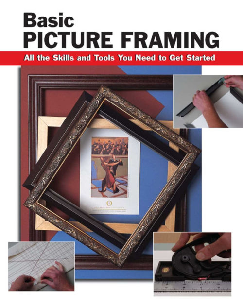 Basic Picture Framing All the Skills and Tools You Need to Get Started