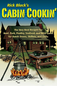 Title: Cabin Cookin': The Very Best Recipes for Beef, Pork, Poultry, Seafood, and Wild Game in Dutch Ovens, Skillets, and Grills, Author: Rick Black