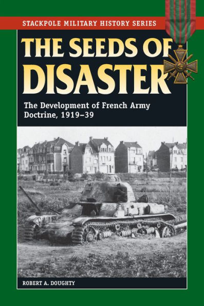 The Seeds of Disaster: The Development of French Army Doctrine, 1919-39