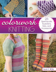 Title: Colorwork Knitting: 25 Spectacular Sweaters, Hats, and Accessories, Author: Sarah E. White