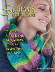 Title: Scarves in the Round: 25 Knitted Infinity Scarves, Neck Warmers, Cowls, and Double-Warm Tube Scarves, Author: Heather Walpole