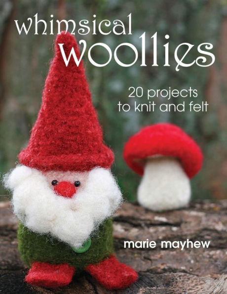 Whimsical Woollies: 20 Projects to Knit and Felt