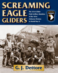 Title: Screaming Eagle Gliders: The 321st Glider Field Artillery Battalion of the 101st Airborne Division in World War II, Author: G. J. Dettore
