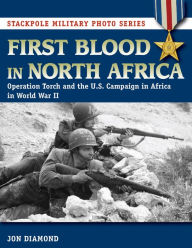 Title: First Blood in North Africa: Operation Torch and the U.S. Campaign in Africa in WWII (Stackpole Military Photo Series), Author: Jon Diamond Dr.