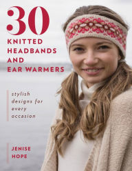 Title: 30 Knitted Headbands and Ear Warmers: Stylish Designs for Every Occasion, Author: Jenise Hope