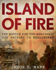 Title: Island of Fire: The Battle for the Barrikady Gun Factory in Stalingrad, Author: Jason D. Mark