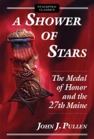 Title: A Shower of Stars: The Medal of Honor and the 27th Maine, Author: John J. Pullen