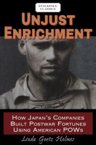 Title: Unjust Enrichment: How Japan's Companies Built Postwar Fortunes Using American POWs, Author: Linda Goetz Holmes