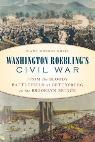 Title: Washington Roebling's Civil War: From the Bloody Battlefield at Gettysburg to the Brooklyn Bridge, Author: Diane Monroe Smith