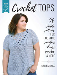Title: Build Your Skills Crochet Tops: 26 Simple Patterns for First-Time Sweaters, Shrugs, Ponchos & More, Author: Salena Baca