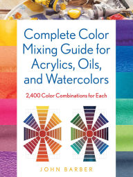 Title: Complete Color Mixing Guide for Acrylics, Oils, and Watercolors: 2,400 Color Combinations for Each, Author: John Barber
