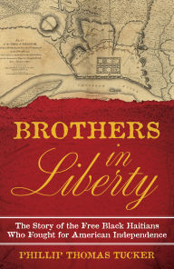 Title: Brothers in Liberty: The Forgotten Story of the Free Black Haitians Who Fought for American Independence, Author: Phillip Thomas Tucker