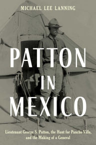 Title: Patton in Mexico: Lieutenant George S. Patton, the Hunt for Pancho Villa, and the Making of a General, Author: Michael Lee Lanning