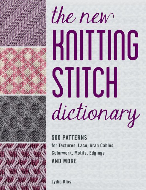 The New Knitting Stitch Dictionary: 500 Patterns for Textures, Lace, Aran Cables, Colorwork, Motifs, Edgings and More [Book]