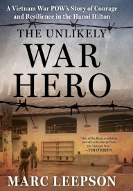 Title: The Unlikely War Hero: A Vietnam War POW's Story of Courage and Resilience in the Hanoi Hilton, Author: Marc Leepson