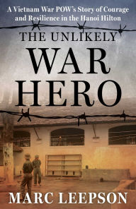 Title: The Unlikely War Hero: A Vietnam War POW's Story of Courage and Resilience in the Hanoi Hilton, Author: Marc Leepson