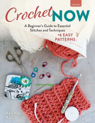 Title: Crochet Now: A Beginner's Guide to Essential Stitches and Techniques + 6 Easy Patterns, Author: Salena Baca