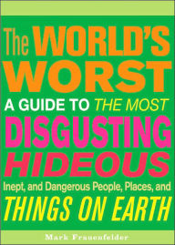 The World's Worst: A Guide to the Most Disgusting, Hideous, Inept, and Dangerous People, Places, and Things on Earth