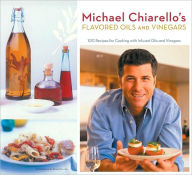 Michael Chiarello's Flavored Oils and Vinegars: 100 Recipes for Cooking with Infused Oils and Vinegars
