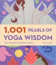 Title: 1,001 Pearls of Yoga Wisdom: Take Your Practice Beyond the Mat, Author: Liz Lark