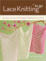 Lace Knitting to Go: 25 Lovely Laces to Use for Edgings, Embellishments, and More