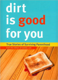 Dirt Is Good for You: True Stories of Surviving Parenthood