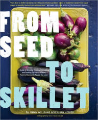 From Seed to Skillet: A Guide to Growing, Tending, Harvesting, and Cooking Up Fresh, Healthy Food to Share with People You Love