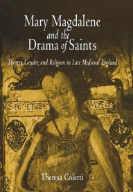Title: Mary Magdalene and the Drama of Saints: Theater, Gender, and Religion in Late Medieval England, Author: Theresa Coletti