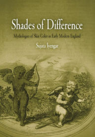 Title: Shades of Difference: Mythologies of Skin Color in Early Modern England, Author: Sujata Iyengar