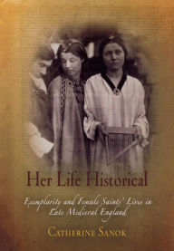 Title: Her Life Historical: Exemplarity and Female Saints' Lives in Late Medieval England, Author: Catherine Sanok