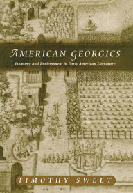 Title: American Georgics: Economy and Environment in Early American Literature, Author: Timothy Sweet