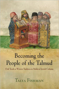 Title: Becoming the People of the Talmud: Oral Torah as Written Tradition in Medieval Jewish Cultures, Author: Talya Fishman