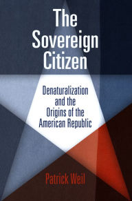 Title: The Sovereign Citizen: Denaturalization and the Origins of the American Republic, Author: Patrick Weil