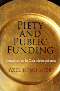 Title: Piety and Public Funding: Evangelicals and the State in Modern America, Author: Axel R. Schäfer