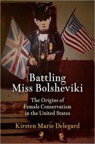 Title: Battling Miss Bolsheviki: The Origins of Female Conservatism in the United States, Author: Kirsten Marie Delegard