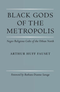 Title: Black Gods of the Metropolis: Negro Religious Cults of the Urban North, Author: Arthur Huff Fauset