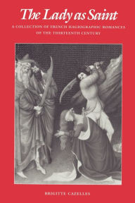 Title: The Lady as Saint: A Collection of French Hagiographic Romances of the Thirteenth Century, Author: Brigitte Cazelles